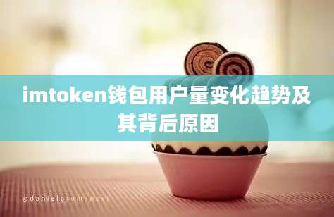 imtoken钱包用户量变化趋势及其背后原因