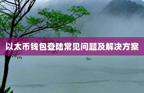 以太币钱包登陆常见问题及解决方案