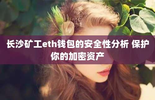 长沙矿工eth钱包的安全性分析 保护你的加密资产