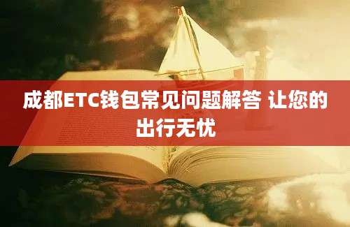 成都ETC钱包常见问题解答 让您的出行无忧