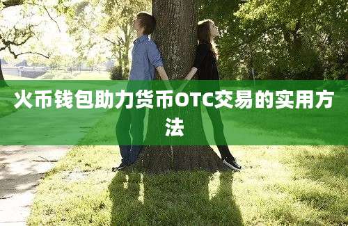 火币钱包助力货币OTC交易的实用方法