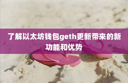 了解以太坊钱包geth更新带来的新功能和优势