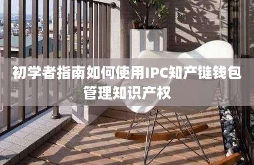 初学者指南如何使用IPC知产链钱包管理知识产权