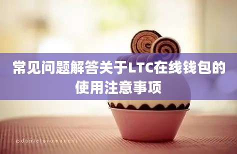 常见问题解答关于LTC在线钱包的使用注意事项