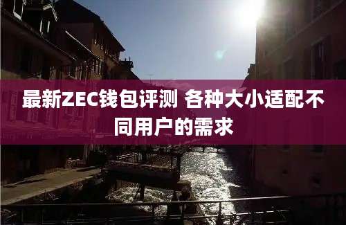 最新ZEC钱包评测 各种大小适配不同用户的需求