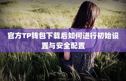 官方TP钱包下载后如何进行初始设置与安全配置