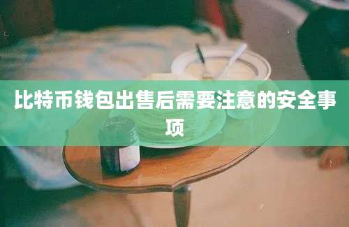 比特币钱包出售后需要注意的安全事项