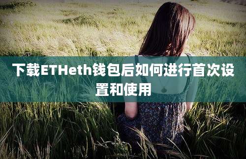 下载ETHeth钱包后如何进行首次设置和使用