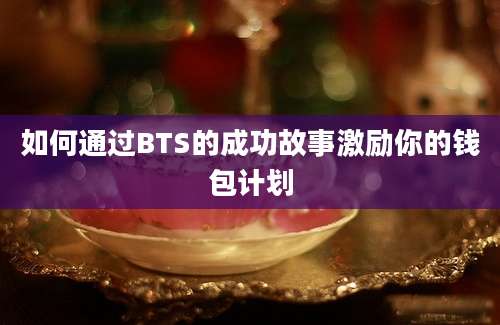 如何通过BTS的成功故事激励你的钱包计划