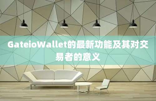 GateioWallet的最新功能及其对交易者的意义