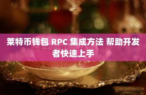 莱特币钱包 RPC 集成方法 帮助开发者快速上手