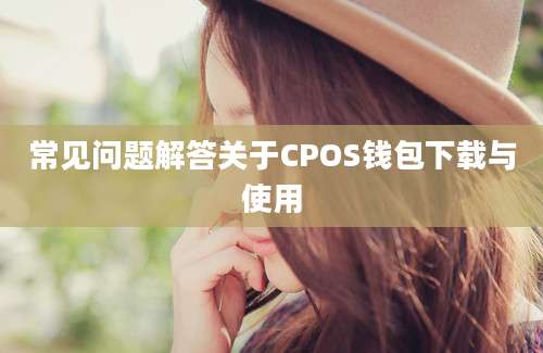 常见问题解答关于CPOS钱包下载与使用