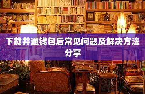 下载井通钱包后常见问题及解决方法分享