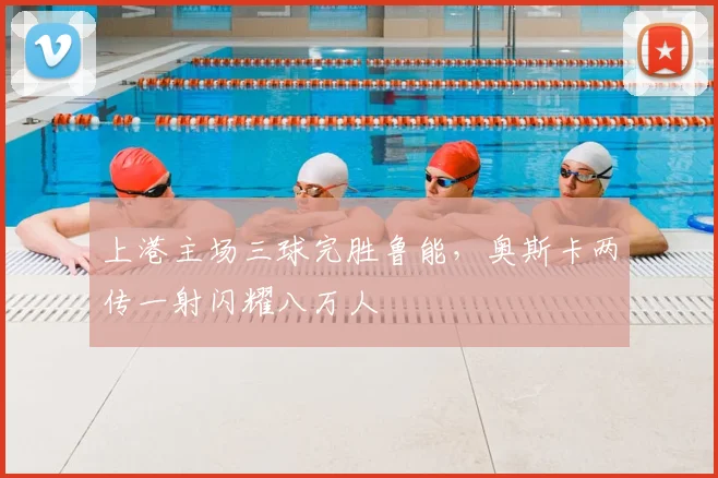 上港主场三球完胜鲁能,奥斯卡两传一射闪耀八万人