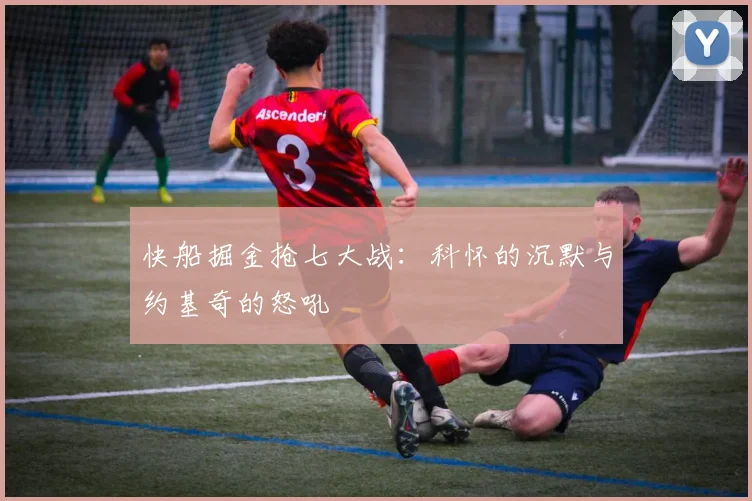 快船掘金抢七大战：科怀的沉默与约基奇的怒吼
