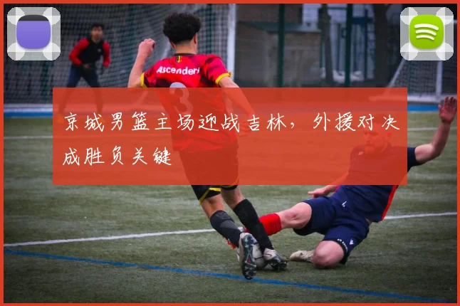 京城男篮主场迎战吉林,外援对决成胜负关键