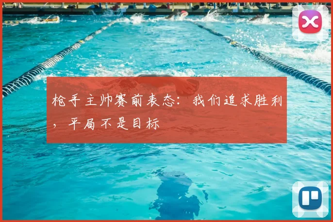 枪手主帅赛前表态：我们追求胜利，平局不是目标