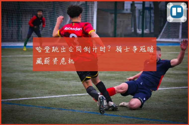 哈登跳出合同倒计时？骑士争冠暗藏薪资危机