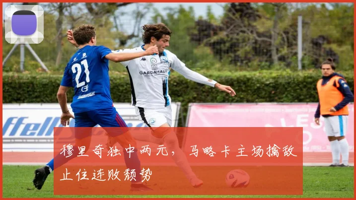 穆里奇独中两元，马略卡主场擒敌止住连败颓势