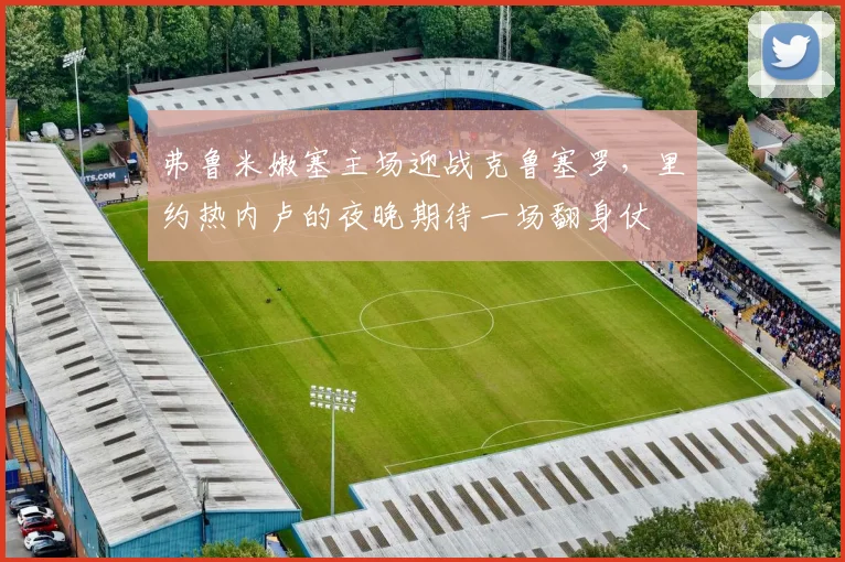 弗鲁米嫩塞主场迎战克鲁塞罗，里约热内卢的夜晚期待一场翻身仗