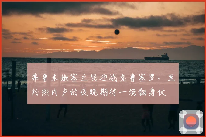 弗鲁米嫩塞主场迎战克鲁塞罗，里约热内卢的夜晚期待一场翻身仗