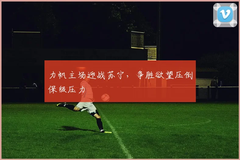力帆主场迎战苏宁，争胜欲望压倒保级压力