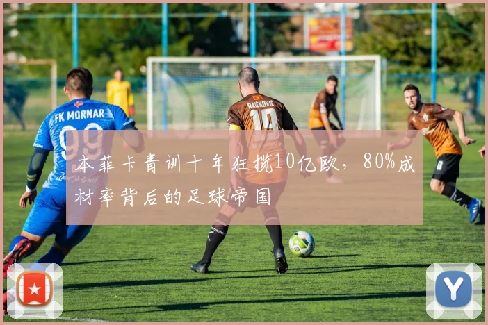 本菲卡青训十年狂揽10亿欧，80%成材率背后的足球帝国