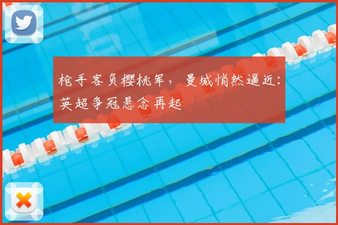 枪手客负樱桃军，曼城悄然逼近：英超争冠悬念再起