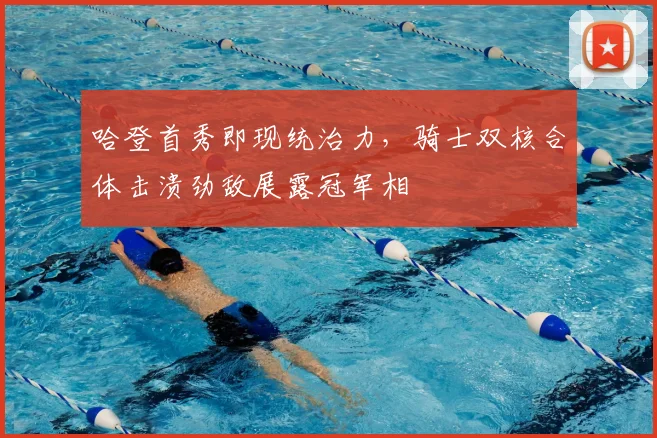 哈登首秀即现统治力，骑士双核合体击溃劲敌展露冠军相