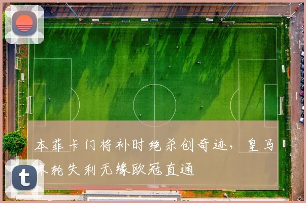 本菲卡门将补时绝杀创奇迹，皇马末轮失利无缘欧冠直通