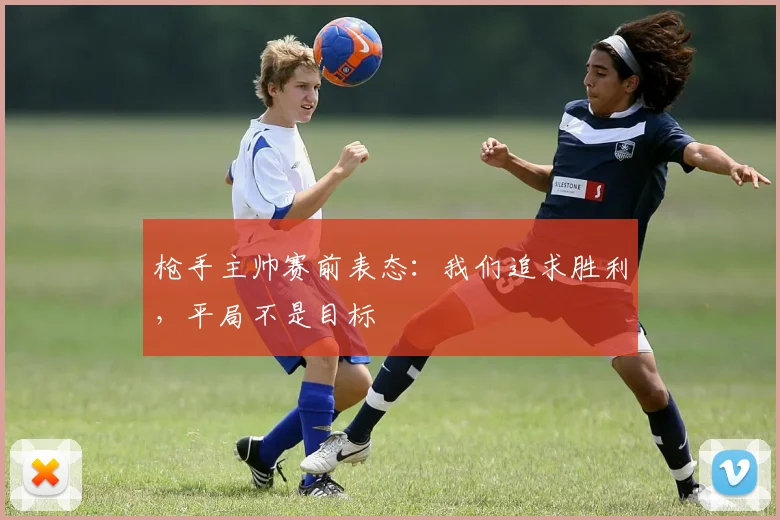 枪手主帅赛前表态：我们追求胜利，平局不是目标