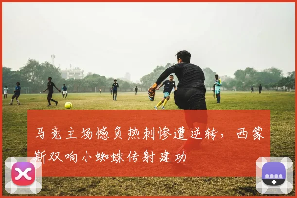 马竞主场憾负热刺惨遭逆转，西蒙斯双响小蜘蛛传射建功