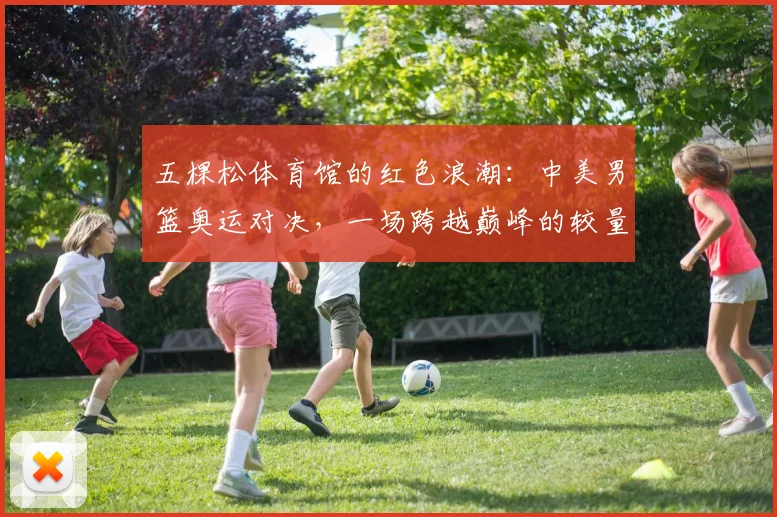 五棵松体育馆的红色浪潮：中美男篮奥运对决，一场跨越巅峰的较量