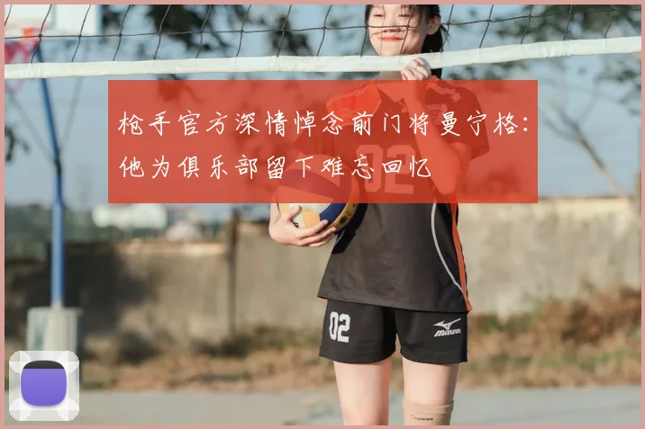 枪手官方深情悼念前门将曼宁格：他为俱乐部留下难忘回忆