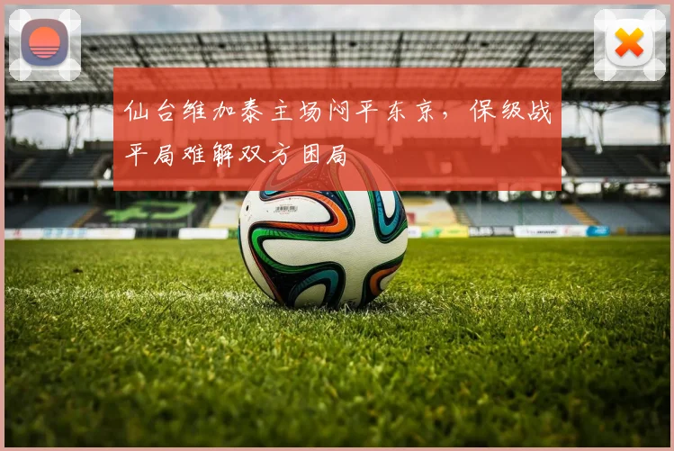 仙台维加泰主场闷平东京,保级战平局难解双方困局