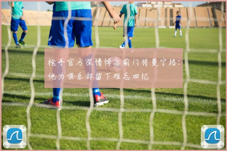 枪手官方深情悼念前门将曼宁格：他为俱乐部留下难忘回忆