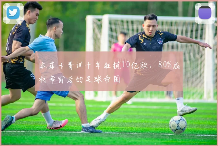 本菲卡青训十年狂揽10亿欧，80%成材率背后的足球帝国
