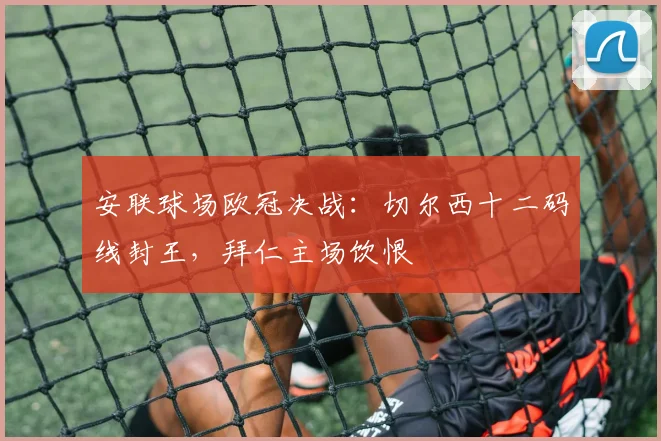 安联球场欧冠决战:切尔西十二码线封王,拜仁主场饮恨