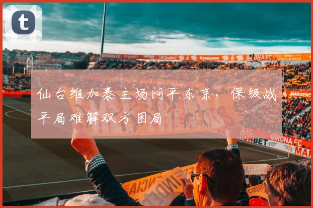 仙台维加泰主场闷平东京,保级战平局难解双方困局