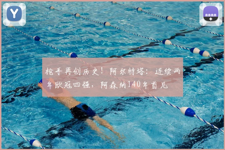 枪手再创历史！阿尔特塔：连续两年欧冠四强，阿森纳140年首见